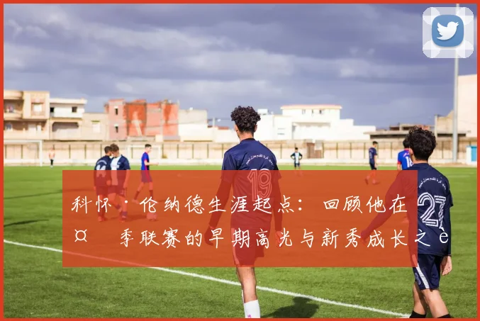 科怀·伦纳德生涯起点：回顾他在夏季联赛的早期高光与新秀成长之路