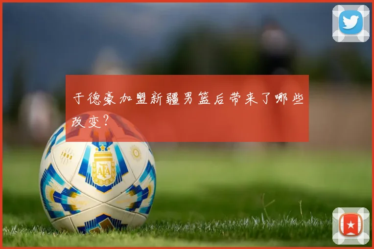 于德豪加盟新疆男篮后带来了哪些改变？