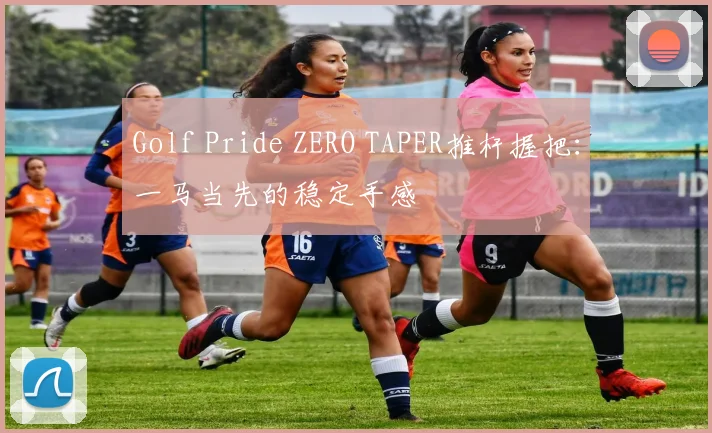 Golf Pride ZERO TAPER推杆握把：一马当先的稳定手感