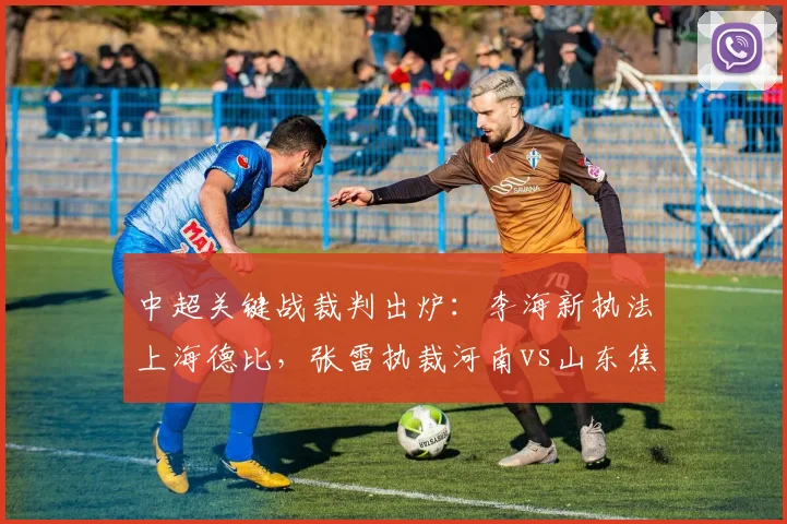 中超关键战裁判出炉：李海新执法上海德比，张雷执裁河南vs山东焦点对决