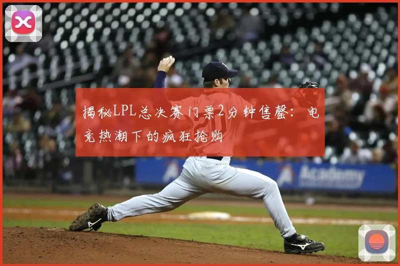 揭秘LPL总决赛门票2分钟售罄:电竞热潮下的疯狂抢购