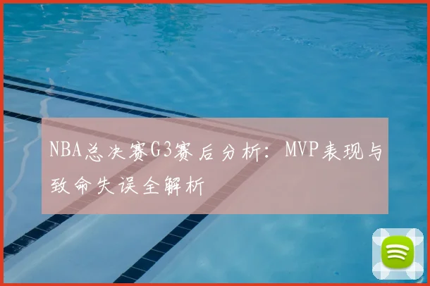 NBA总决赛G3赛后分析：MVP表现与致命失误全解析