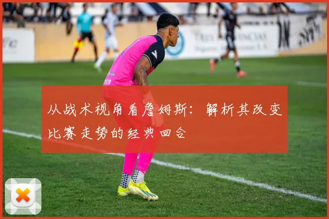 从战术视角看詹姆斯：解析其改变比赛走势的经典回合