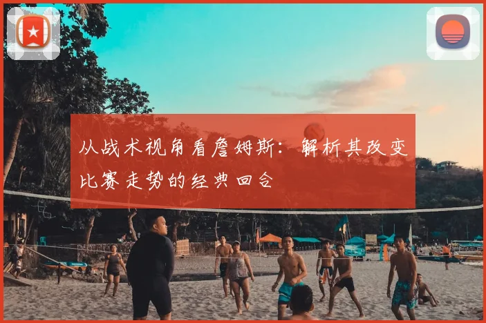 从战术视角看詹姆斯:解析其改变比赛走势的经典回合