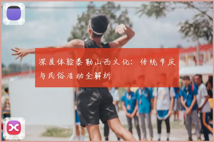 深度体验泰勒山西文化：传统节庆与民俗活动全解析