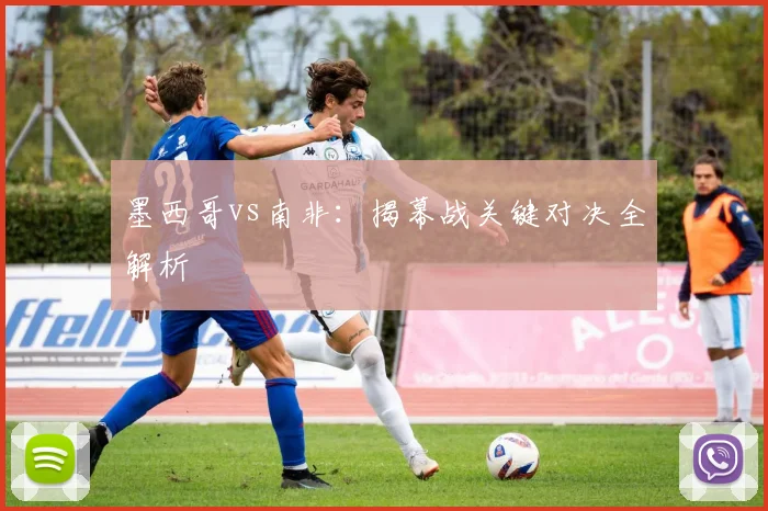墨西哥vs南非：揭幕战关键对决全解析