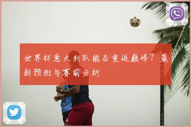 世界杯意大利队能否重返巅峰？最新预测与赛前分析