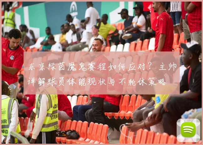 东京绿茵魔鬼赛程如何应对？主帅详解球员体能现状与不轮休策略