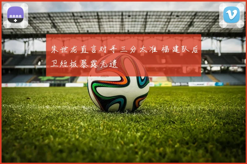 朱世龙直言对手三分太准 福建队后卫短板暴露无遗