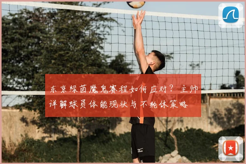东京绿茵魔鬼赛程如何应对？主帅详解球员体能现状与不轮休策略