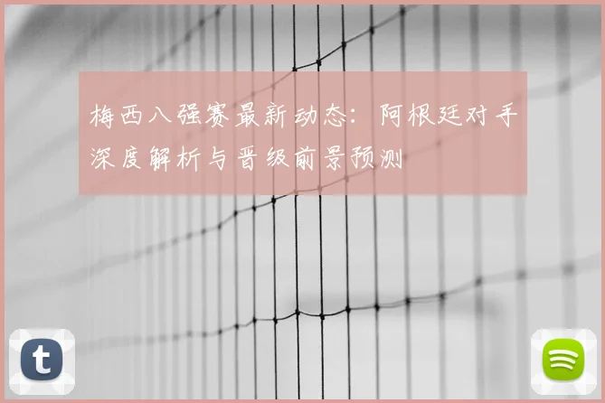 梅西八强赛最新动态：阿根廷对手深度解析与晋级前景预测