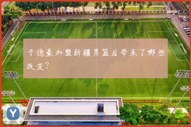 于德豪加盟新疆男篮后带来了哪些改变？