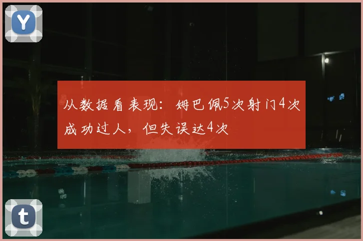 从数据看表现：姆巴佩5次射门4次成功过人，但失误达4次