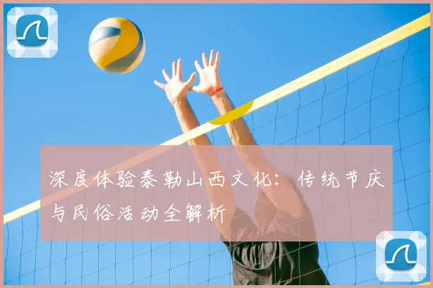 深度体验泰勒山西文化：传统节庆与民俗活动全解析