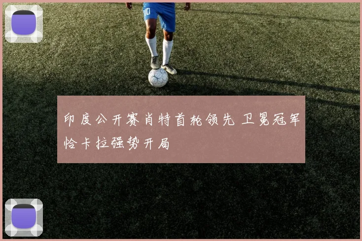 印度公开赛肖特首轮领先 卫冕冠军恰卡拉强势开局