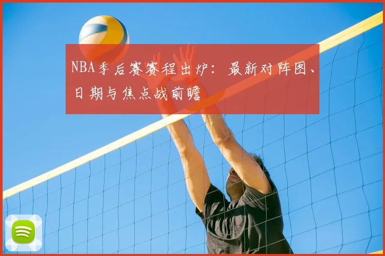 NBA季后赛赛程出炉：最新对阵图、日期与焦点战前瞻
