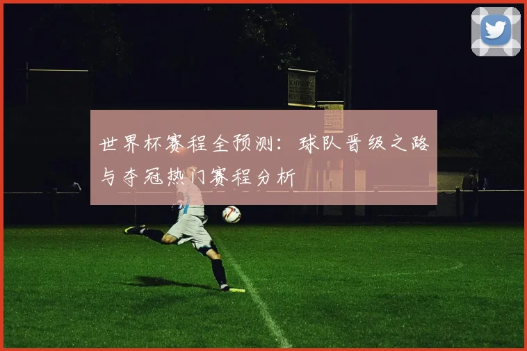 世界杯赛程全预测：球队晋级之路与夺冠热门赛程分析