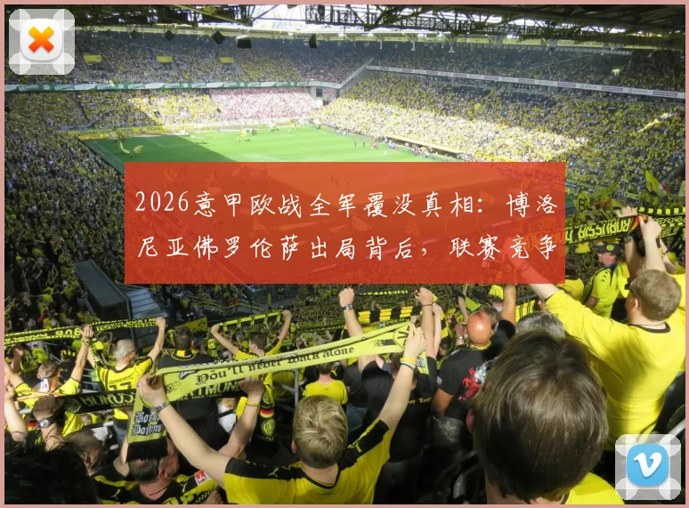 2026意甲欧战全军覆没真相：博洛尼亚佛罗伦萨出局背后，联赛竞争力下滑已成定局？