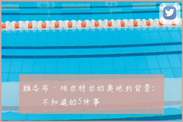 雅各布·珀尔特尔的奥地利背景：你不知道的5件事