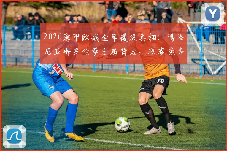 2026意甲欧战全军覆没真相：博洛尼亚佛罗伦萨出局背后，联赛竞争力下滑已成定局？