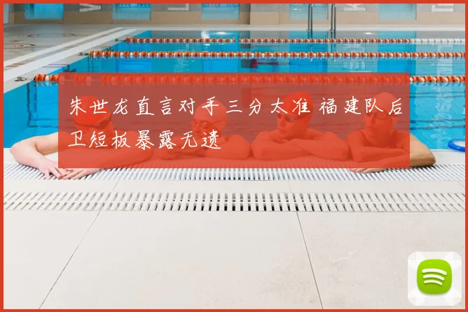 朱世龙直言对手三分太准 福建队后卫短板暴露无遗