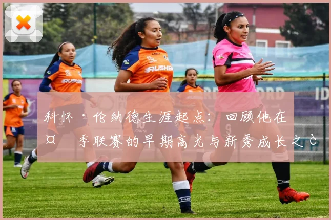 科怀·伦纳德生涯起点：回顾他在夏季联赛的早期高光与新秀成长之路