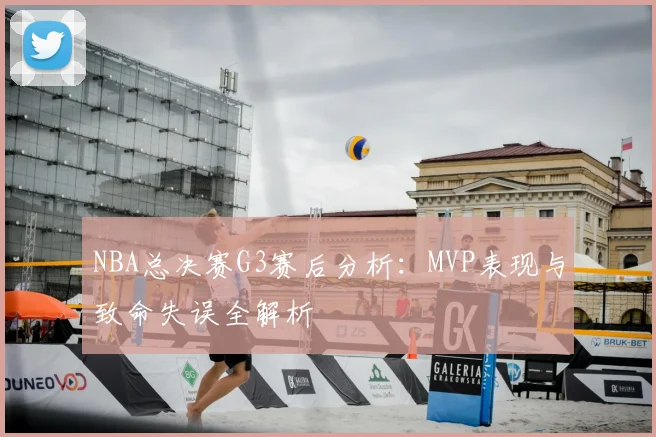 NBA总决赛G3赛后分析：MVP表现与致命失误全解析