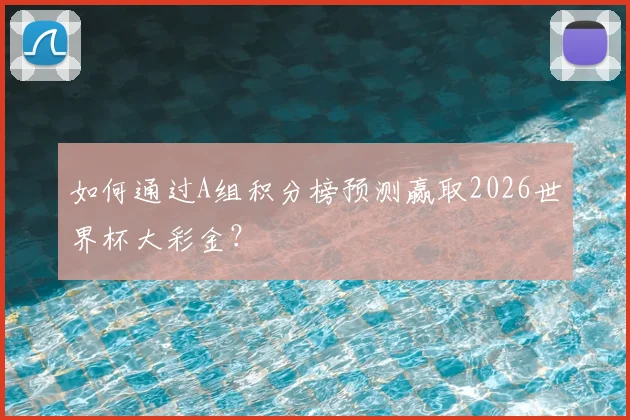 如何通过A组积分榜预测赢取2026世界杯大彩金？