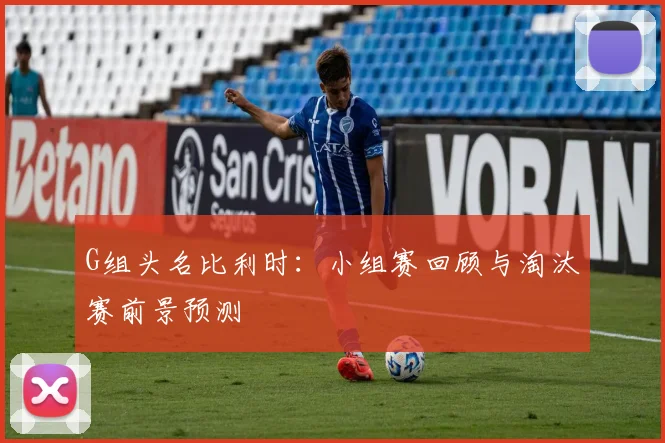 G组头名比利时：小组赛回顾与淘汰赛前景预测