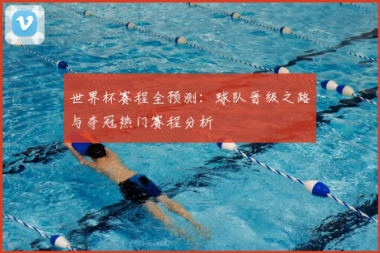 世界杯赛程全预测：球队晋级之路与夺冠热门赛程分析