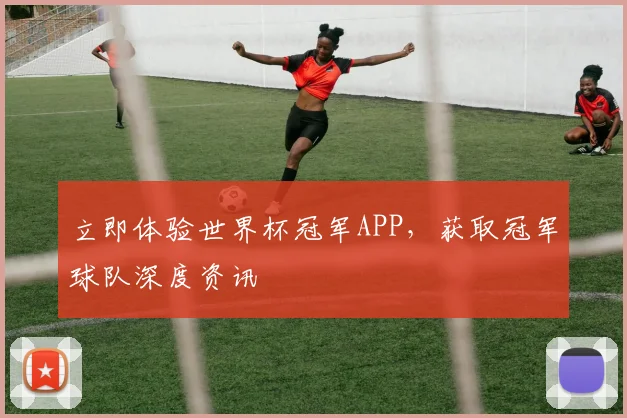 立即体验世界杯冠军APP，获取冠军球队深度资讯