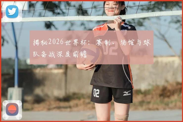 揭秘2026世界杯：赛制、场馆与球队备战深度前瞻